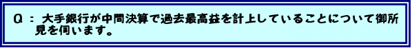 Q:大手銀行が中間決算で過去最高益を計上していることについて御所見を伺います。