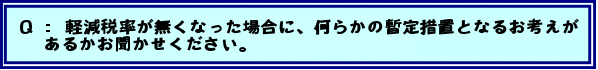 Q:軽減税率が無くなった場合に、何らかの暫定措置となるお考えがあるかお聞かせください。